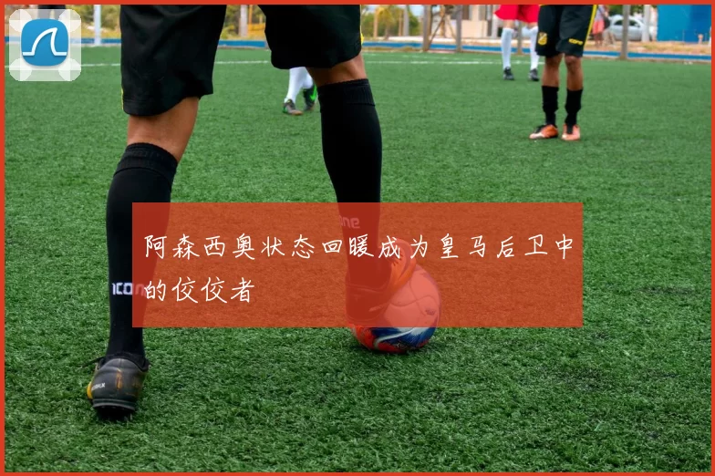 阿森西奥状态回暖成为皇马后卫中的佼佼者