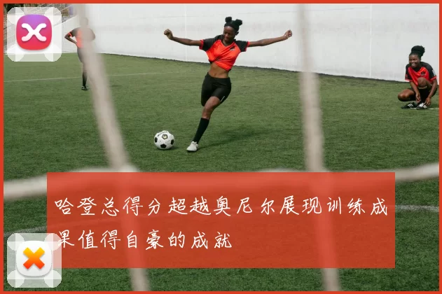 哈登总得分超越奥尼尔展现训练成果值得自豪的成就