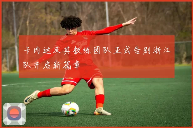 卡内达及其教练团队正式告别浙江队开启新篇章
