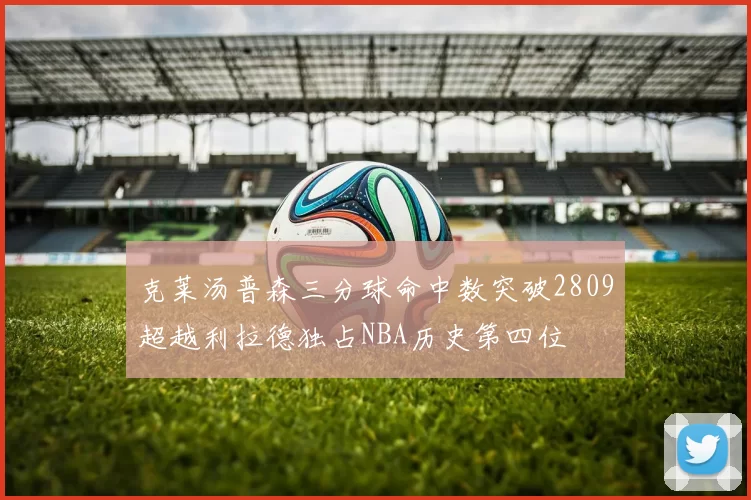 克莱汤普森三分球命中数突破2809超越利拉德独占NBA历史第四位
