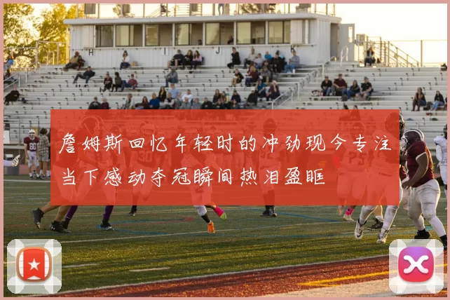 詹姆斯回忆年轻时的冲劲现今专注当下感动夺冠瞬间热泪盈眶