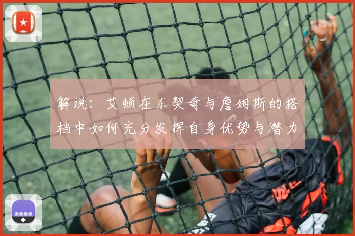 解说：艾顿在东契奇与詹姆斯的搭档中如何充分发挥自身优势与潜力