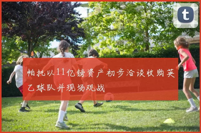 帕托以11亿镑资产初步洽谈收购英乙球队并现场观战